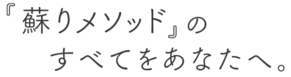 『蘇りメソッド』のすべてをあなたへ。
